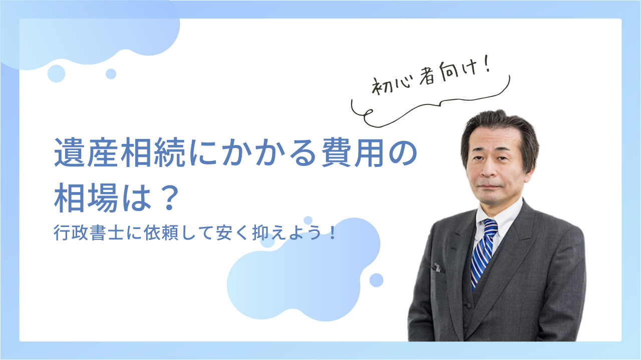 遺産相続にかかる費用の相場は？行政書士に依頼して安く抑えよう